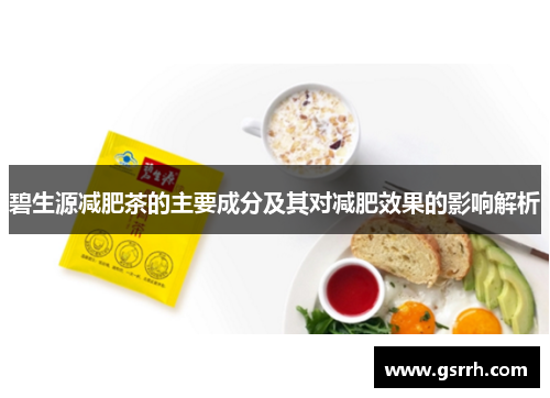 碧生源减肥茶的主要成分及其对减肥效果的影响解析 碧生源减肥茶的主要成分及其对减肥效果的影响解析