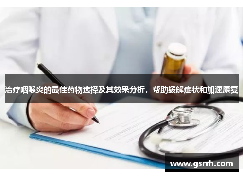 治疗咽喉炎的最佳药物选择及其效果分析,帮助缓解症状和加速康复 治疗咽喉炎的最佳药物选择及其效果分析,帮助缓解症状和加速康复