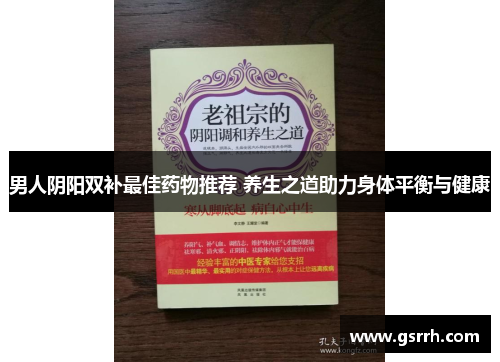 男人阴阳双补最佳药物推荐 养生之道助力身体平衡与健康 男人阴阳双补最佳药物推荐 养生之道助力身体平衡与健康