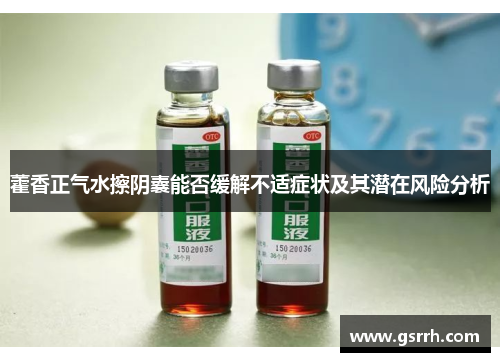 藿香正气水擦阴囊能否缓解不适症状及其潜在风险分析 藿香正气水擦阴囊能否缓解不适症状及其潜在风险分析