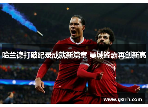哈兰德打破纪录成就新篇章 曼城锋霸再创新高 哈兰德打破纪录成就新篇章 曼城锋霸再创新高