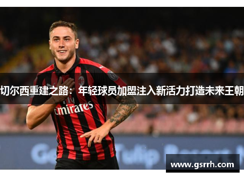 切尔西重建之路：年轻球员加盟注入新活力打造未来王朝