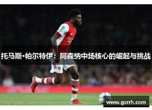 托马斯·帕尔特伊：阿森纳中场核心的崛起与挑战